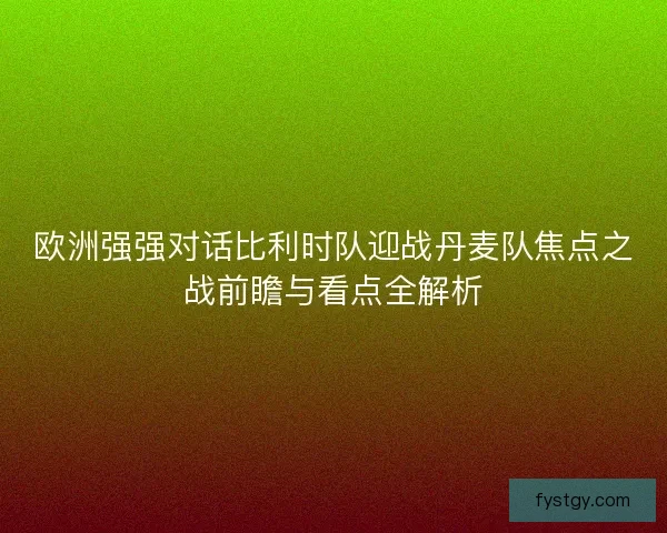 欧洲强强对话比利时队迎战丹麦队焦点之战前瞻与看点全解析